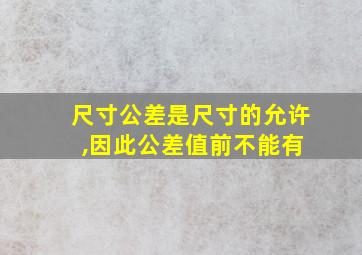 尺寸公差是尺寸的允许 ,因此公差值前不能有